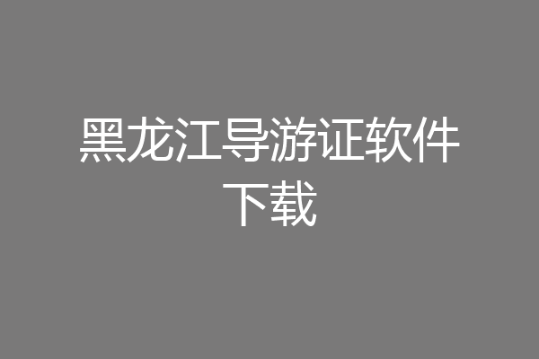 黑龙江导游证软件下载
