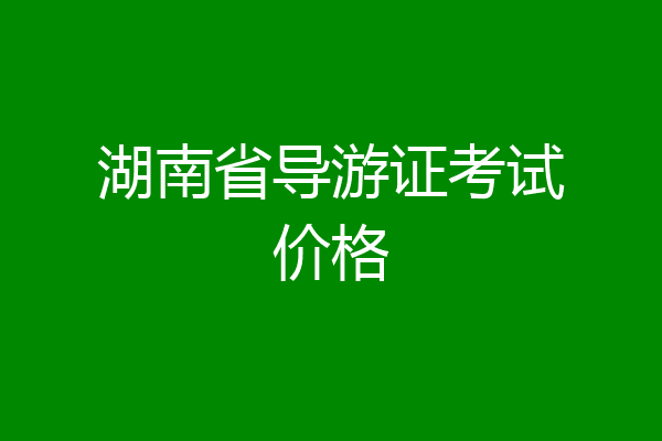 湖南省导游证考试价格