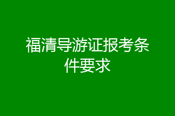 福清导游证报考条件要求