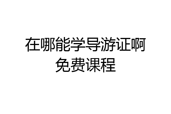 在哪能学导游证啊免费课程