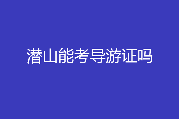 潜山能考导游证吗