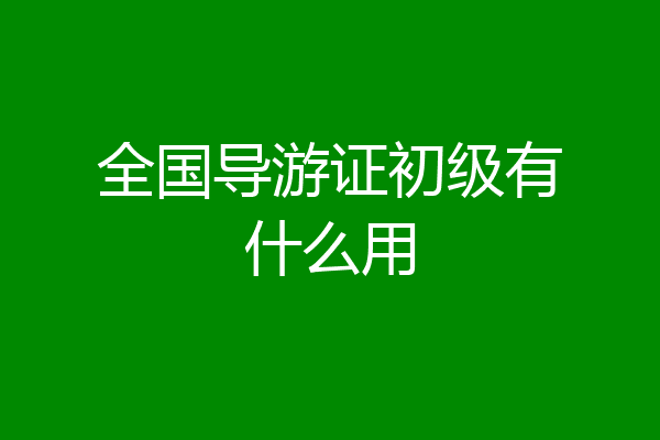 全国导游证初级有什么用