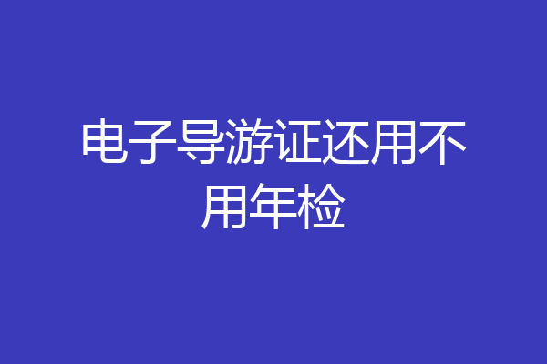 电子导游证还用不用年检