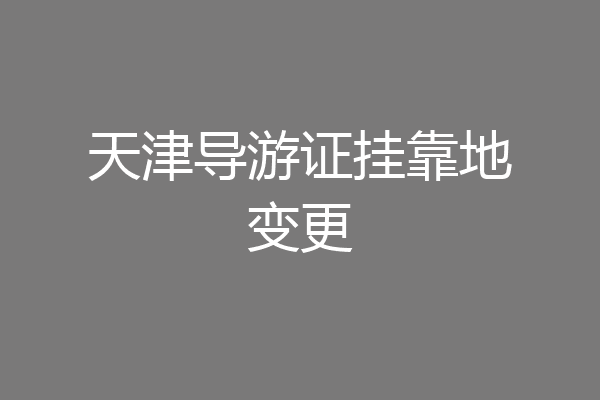 天津导游证挂靠地变更