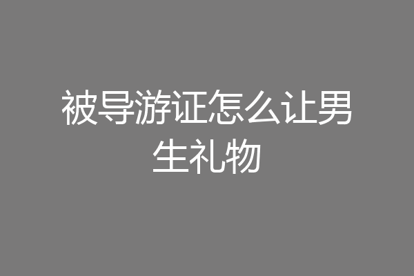 被导游证怎么让男生礼物