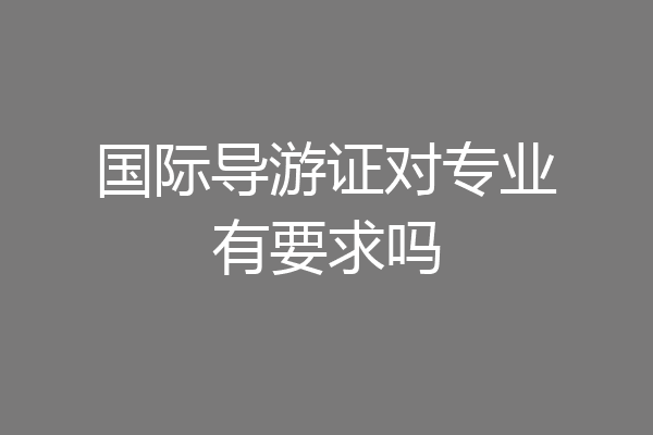国际导游证对专业有要求吗