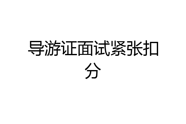 导游证面试紧张扣分