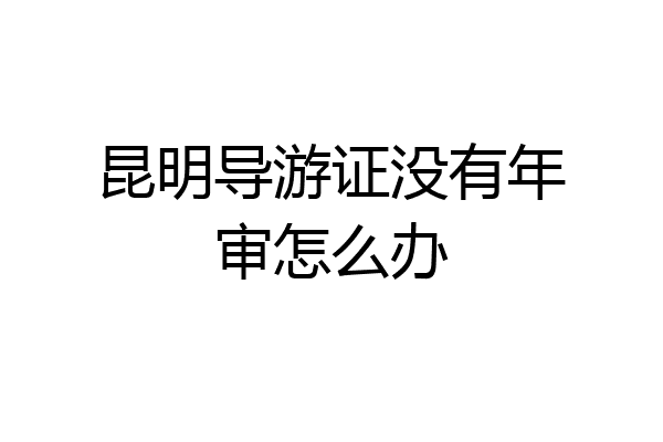 昆明导游证没有年审怎么办