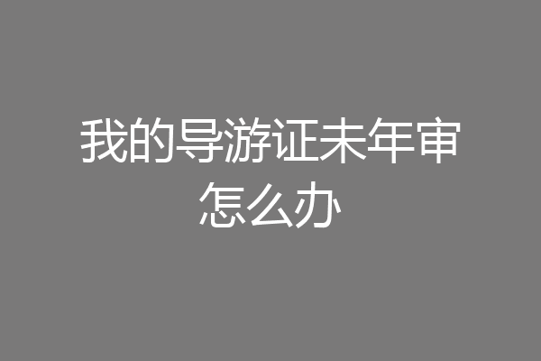 我的导游证未年审怎么办
