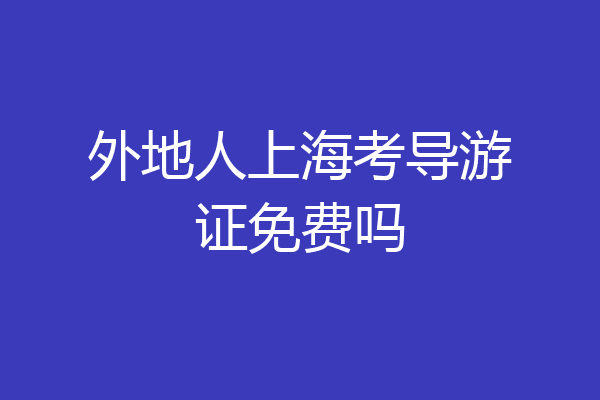 外地人上海考导游证免费吗
