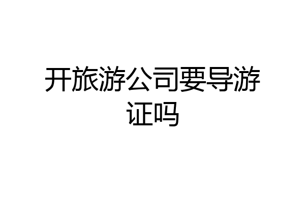 开旅游公司要导游证吗