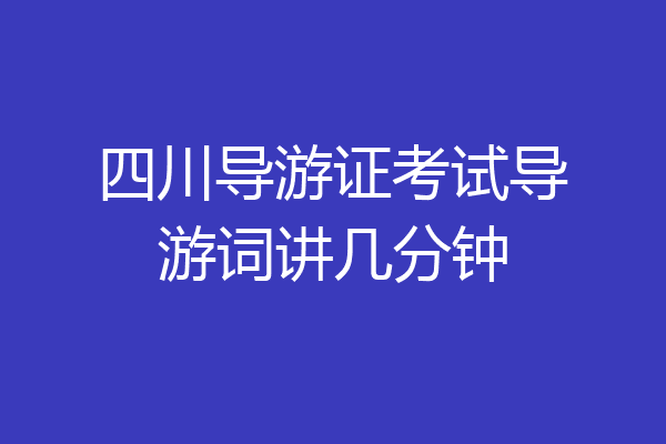 四川导游证考试导游词讲几分钟