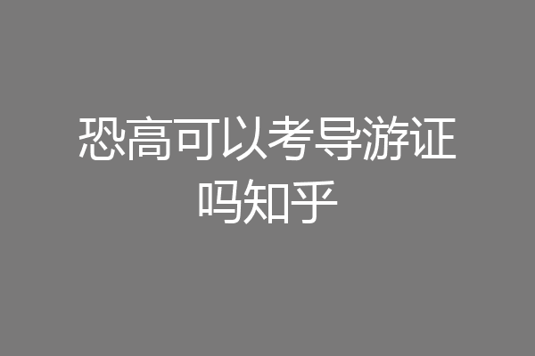 恐高可以考导游证吗知乎