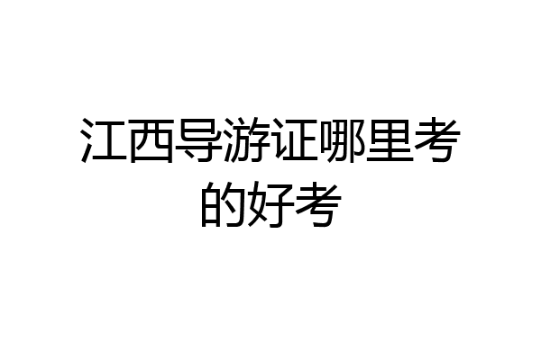 江西导游证哪里考的好考