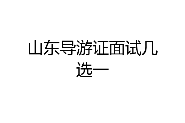 山东导游证面试几选一