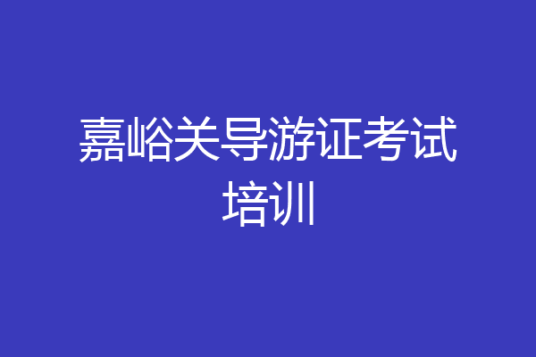 嘉峪关导游证考试培训