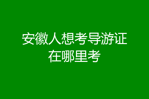 安徽人想考导游证在哪里考