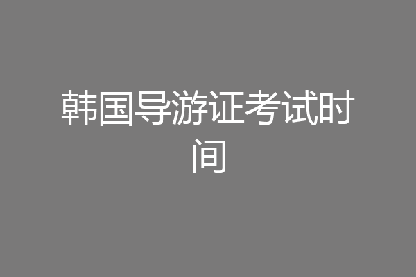 韩国导游证考试时间