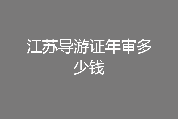 江苏导游证年审多少钱