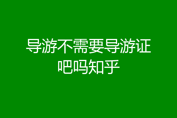 导游不需要导游证吧吗知乎