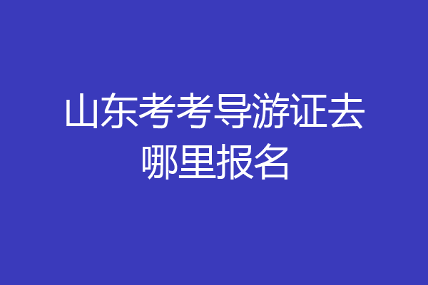 山东考考导游证去哪里报名