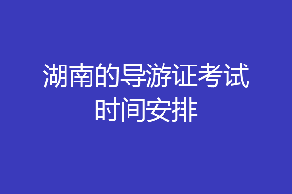 湖南的导游证考试时间安排