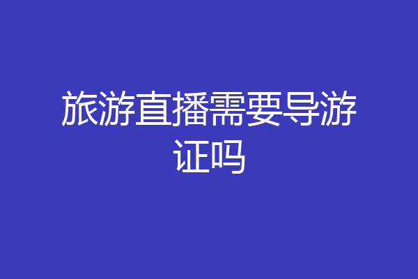 旅游直播需要导游证吗