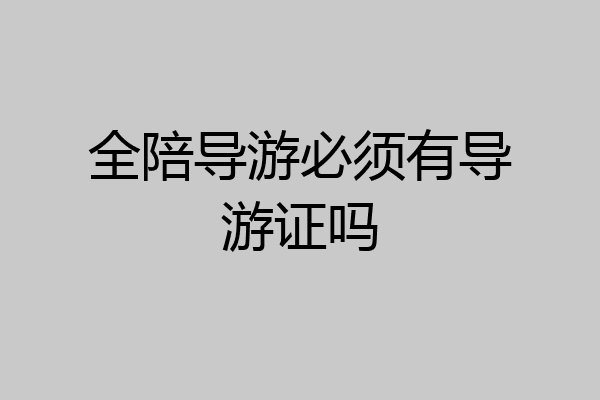 全陪导游必须有导游证吗