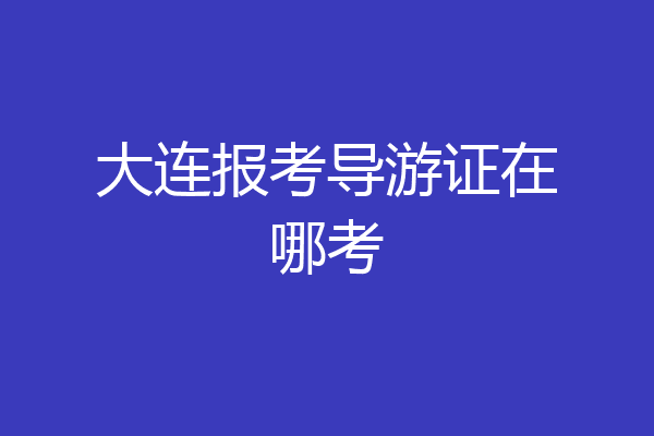 大连报考导游证在哪考