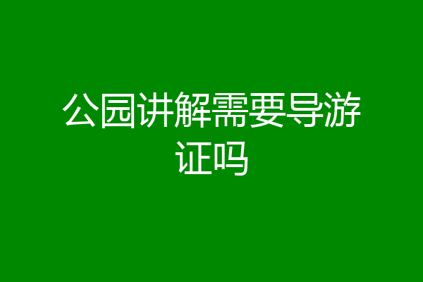 公园讲解需要导游证吗