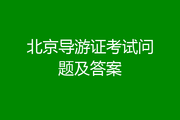 北京导游证考试问题及答案