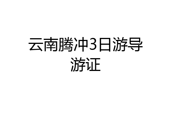云南腾冲3日游导游证
