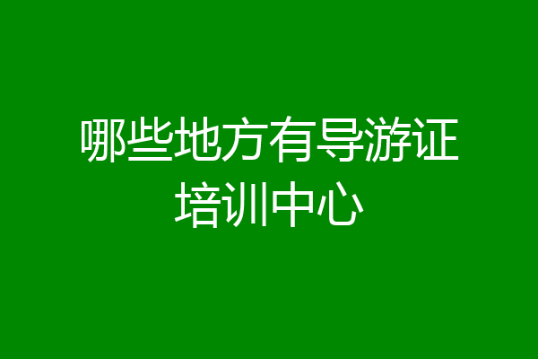 哪些地方有导游证培训中心