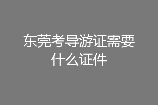 东莞考导游证需要什么证件