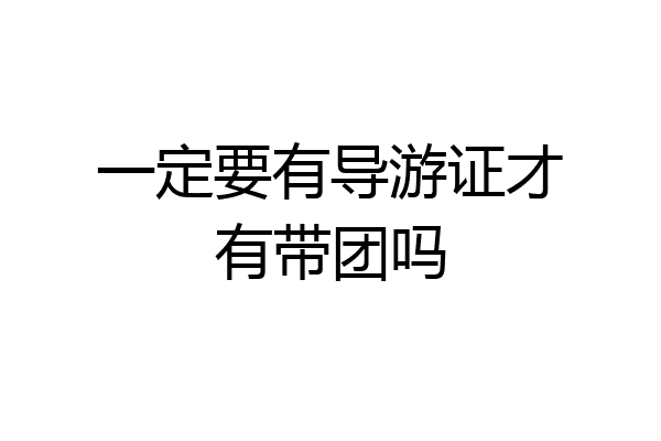 一定要有导游证才有带团吗