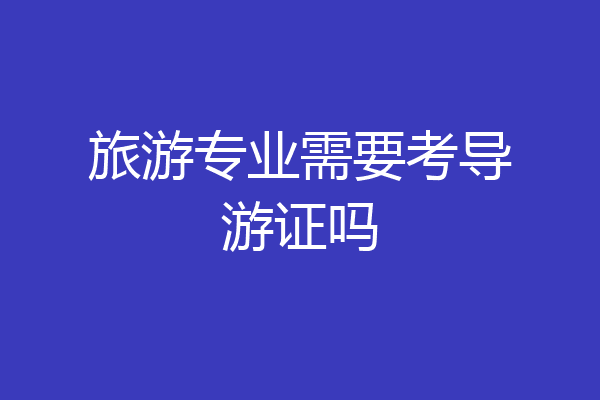 旅游专业需要考导游证吗
