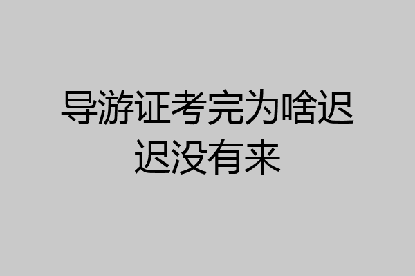 导游证考完为啥迟迟没有来