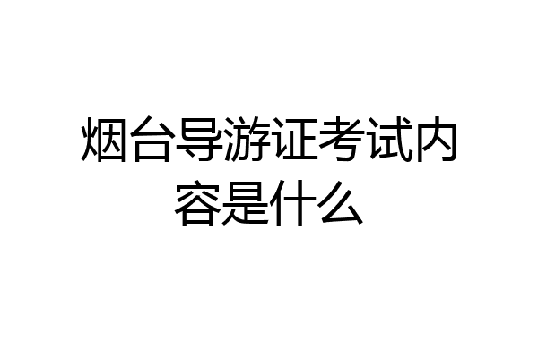 烟台导游证考试内容是什么