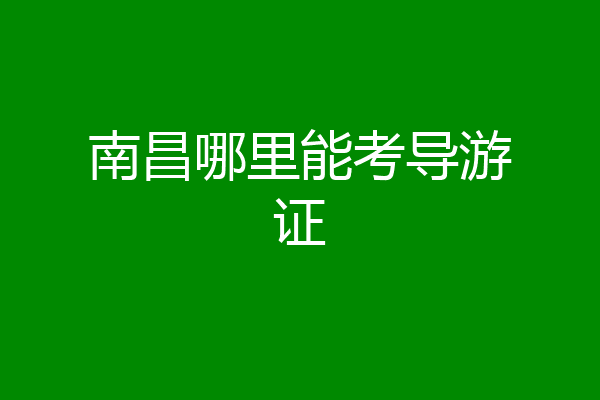 南昌哪里能考导游证