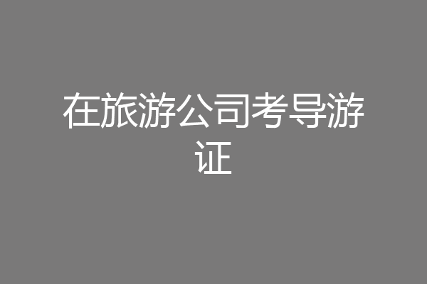 在旅游公司考导游证