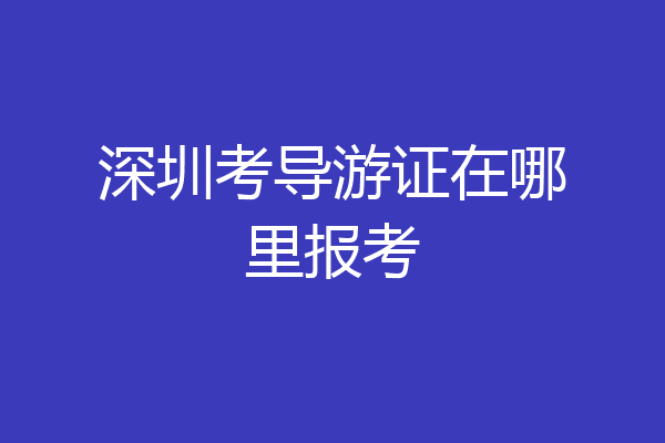深圳考导游证在哪里报考