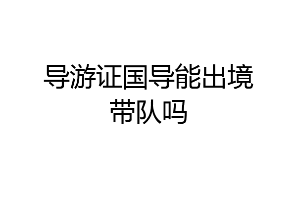 导游证国导能出境带队吗