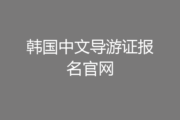 韩国中文导游证报名官网