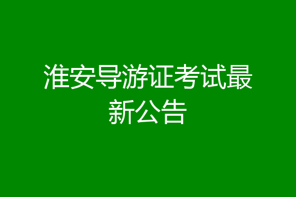 淮安导游证考试最新公告