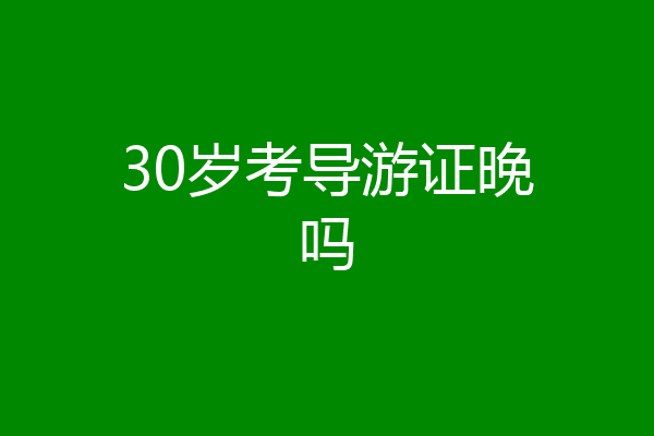 30岁考导游证晚吗