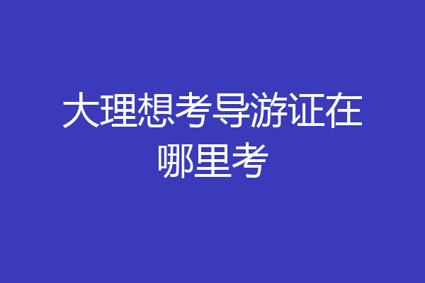 大理想考导游证在哪里考