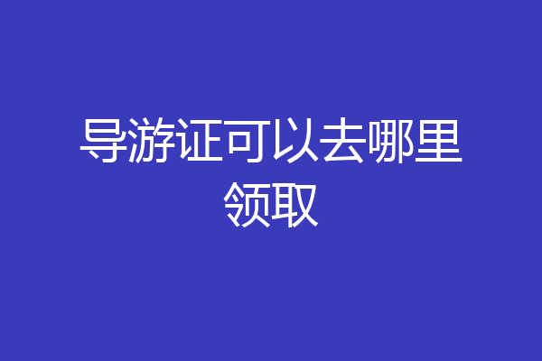 导游证可以去哪里领取