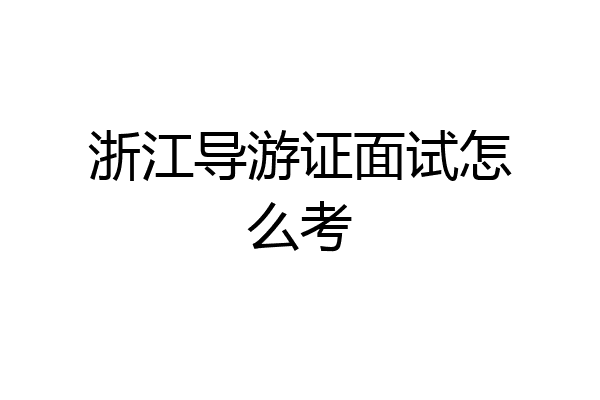 浙江导游证面试怎么考