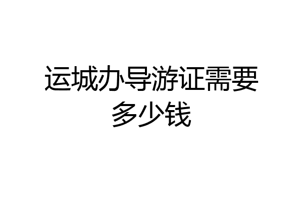运城办导游证需要多少钱