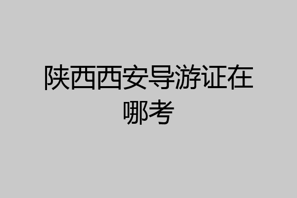 陕西西安导游证在哪考